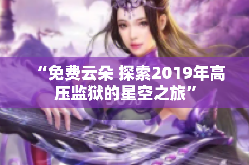 “免费云朵 探索2019年高压监狱的星空之旅”
