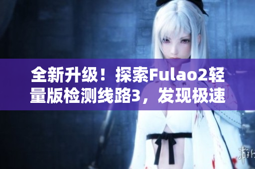 全新升级！探索Fulao2轻量版检测线路3，发现极速便捷之道