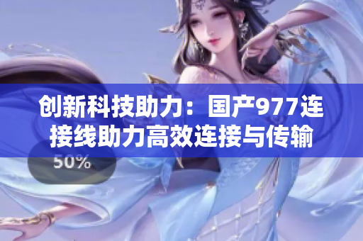 创新科技助力：国产977连接线助力高效连接与传输