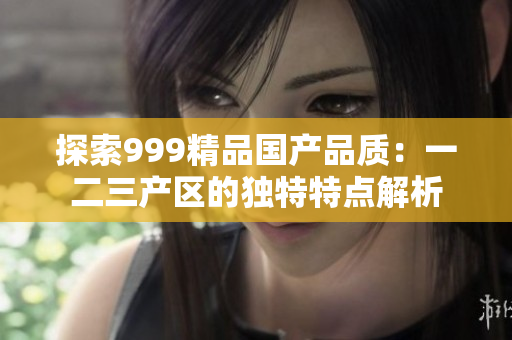 探索999精品国产品质：一二三产区的独特特点解析