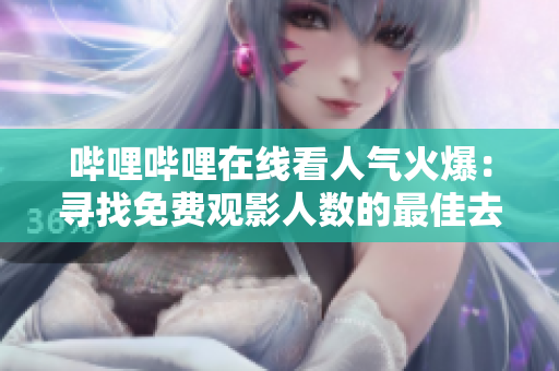 哔哩哔哩在线看人气火爆：寻找免费观影人数的最佳去处
