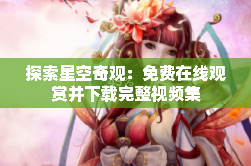 探索星空奇观：免费在线观赏并下载完整视频集