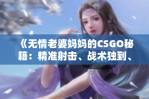 《无情老婆妈妈的CSGO秘籍：精准射击、战术独到、技巧传授！》