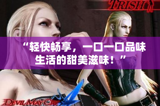 “轻快畅享，一口一口品味生活的甜美滋味！”