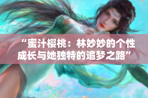 “蜜汁樱桃：林妙妙的个性成长与她独特的追梦之路”