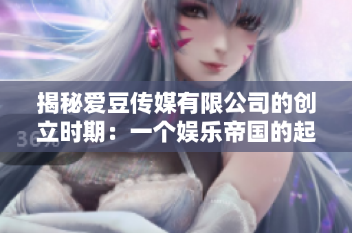 揭秘爱豆传媒有限公司的创立时期：一个娱乐帝国的起源