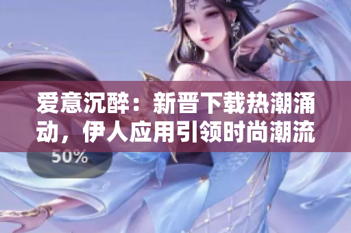 爱意沉醉：新晋下载热潮涌动，伊人应用引领时尚潮流