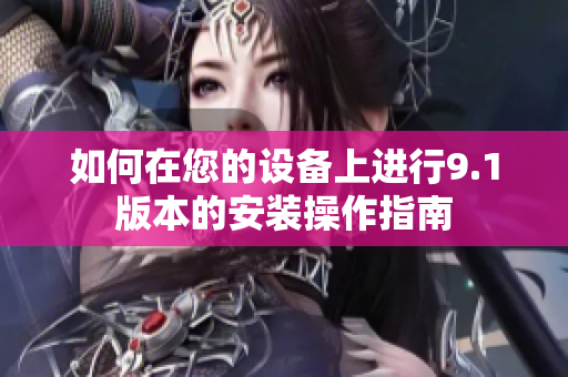 如何在您的设备上进行9.1版本的安装操作指南