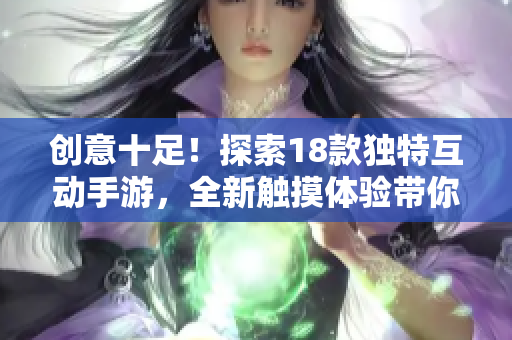 创意十足！探索18款独特互动手游，全新触摸体验带你畅玩游戏世界