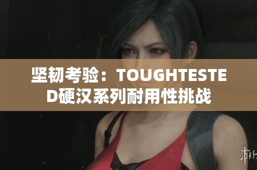 坚韧考验：TOUGHTESTED硬汉系列耐用性挑战