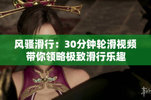 风骚滑行：30分钟轮滑视频带你领略极致滑行乐趣