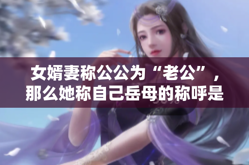 女婿妻称公公为“老公”，那么她称自己岳母的称呼是什么？