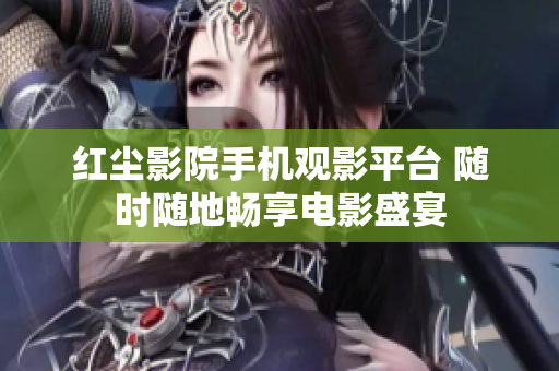 红尘影院手机观影平台 随时随地畅享电影盛宴