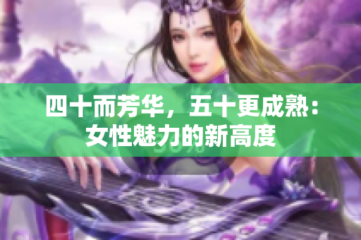 四十而芳华，五十更成熟：女性魅力的新高度