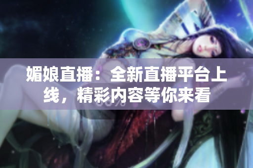 媚娘直播：全新直播平台上线，精彩内容等你来看