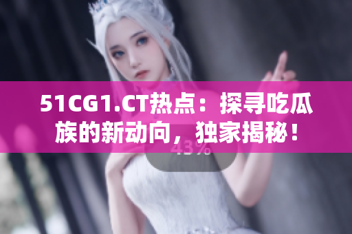 51CG1.CT热点：探寻吃瓜族的新动向，独家揭秘！