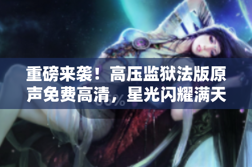 重磅来袭！高压监狱法版原声免费高清，星光闪耀满天！