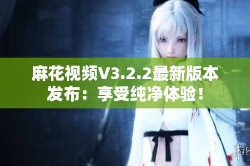 麻花视频V3.2.2最新版本发布：享受纯净体验！