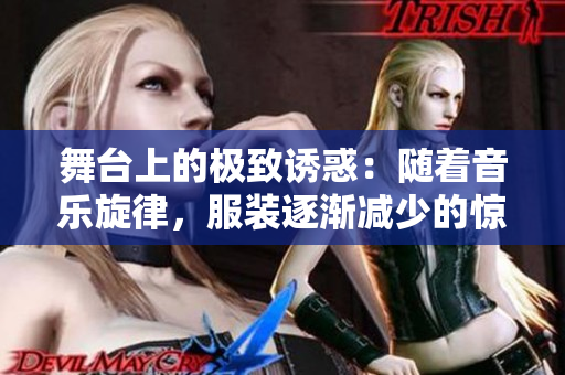 舞台上的极致诱惑：随着音乐旋律，服装逐渐减少的惊艳舞蹈表演