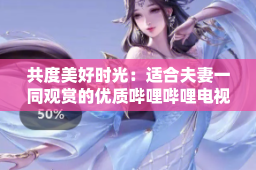 共度美好时光：适合夫妻一同观赏的优质哔哩哔哩电视剧推荐