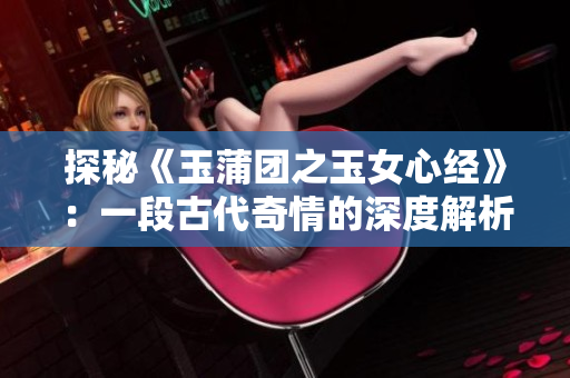 探秘《玉蒲团之玉女心经》：一段古代奇情的深度解析