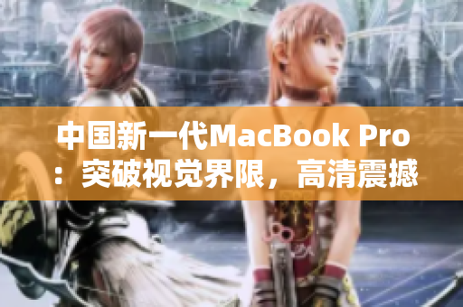 中国新一代MacBook Pro：突破视觉界限，高清震撼体验