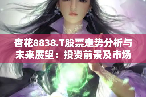 杏花8838.T股票走势分析与未来展望：投资前景及市场趋势预测