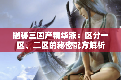 揭秘三国产精华液：区分一区、二区的秘密配方解析