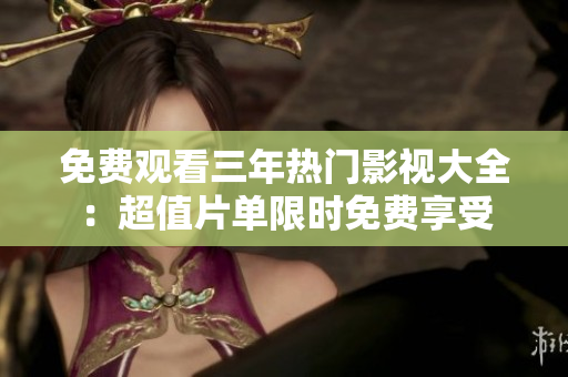 免费观看三年热门影视大全：超值片单限时免费享受