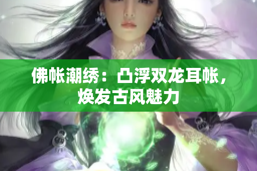 佛帐潮绣：凸浮双龙耳帐，焕发古风魅力