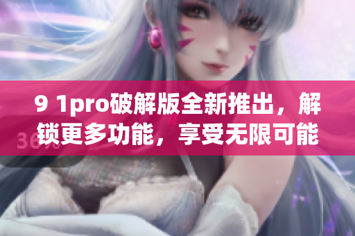 9 1pro破解版全新推出，解锁更多功能，享受无限可能