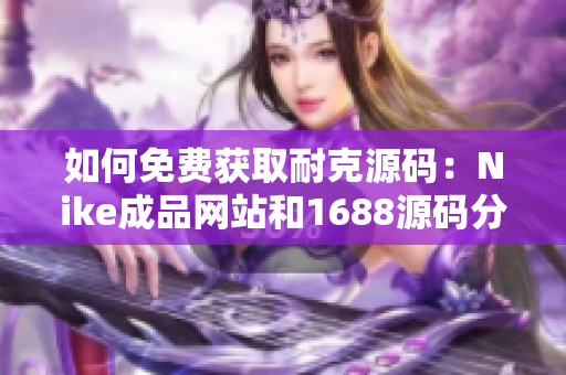 如何免费获取耐克源码：Nike成品网站和1688源码分享详解
