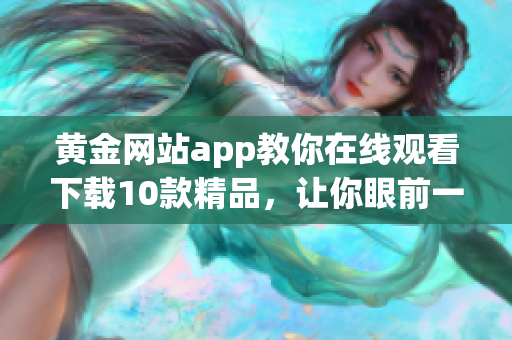 黄金网站app教你在线观看下载10款精品，让你眼前一亮