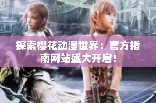 探索樱花动漫世界：官方指南网站盛大开启！