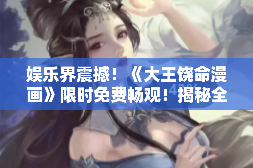 娱乐界震撼！《大王饶命漫画》限时免费畅观！揭秘全新精彩故事！