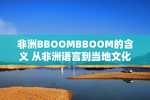 非洲BBOOMBBOOM的含义 从非洲语言到当地文化的独特诠释