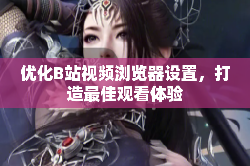 优化B站视频浏览器设置，打造最佳观看体验