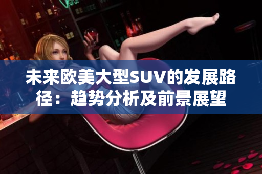 未来欧美大型SUV的发展路径：趋势分析及前景展望