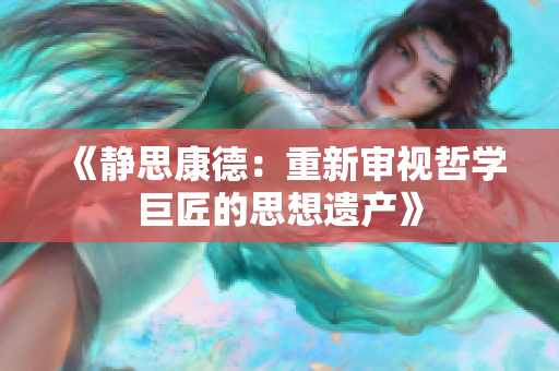 《静思康德：重新审视哲学巨匠的思想遗产》