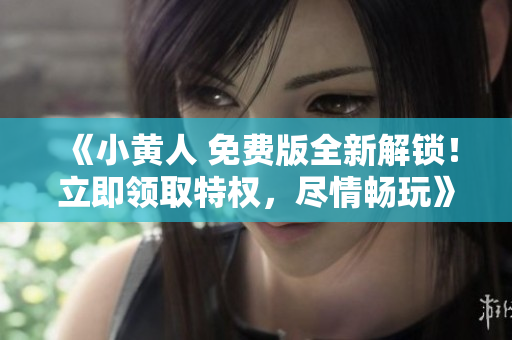 《小黄人 免费版全新解锁！立即领取特权，尽情畅玩》
