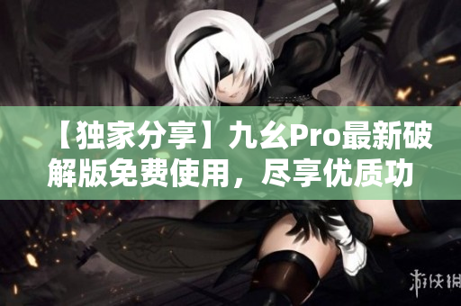 【独家分享】九幺Pro最新破解版免费使用，尽享优质功能