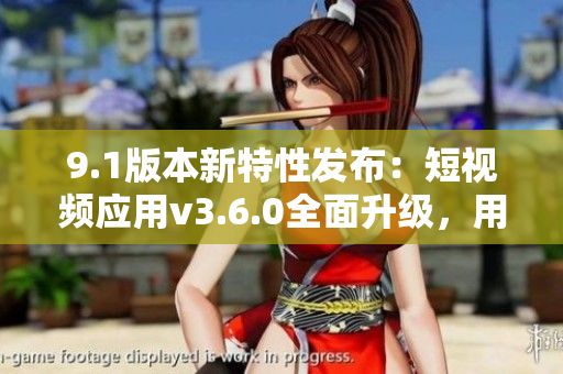 9.1版本新特性发布：短视频应用v3.6.0全面升级，用户体验再进一步!