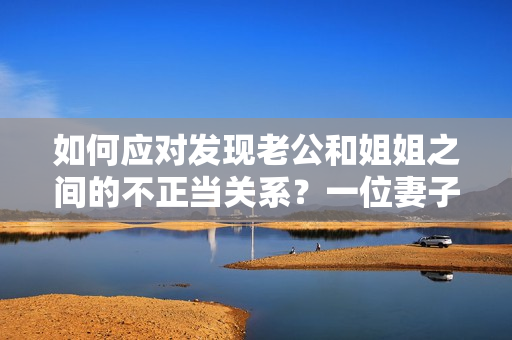 如何应对发现老公和姐姐之间的不正当关系？一位妻子的独白