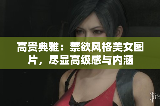 高贵典雅：禁欲风格美女图片，尽显高级感与内涵