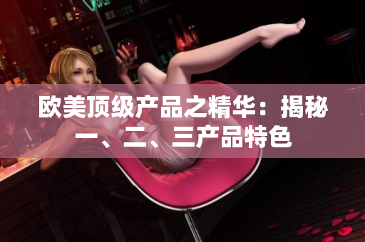 欧美顶级产品之精华：揭秘一、二、三产品特色
