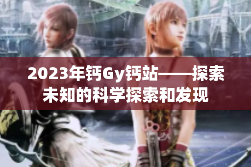 2023年钙Gy钙站——探索未知的科学探索和发现