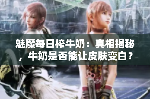 魅魔每日榨牛奶：真相揭秘，牛奶是否能让皮肤变白？