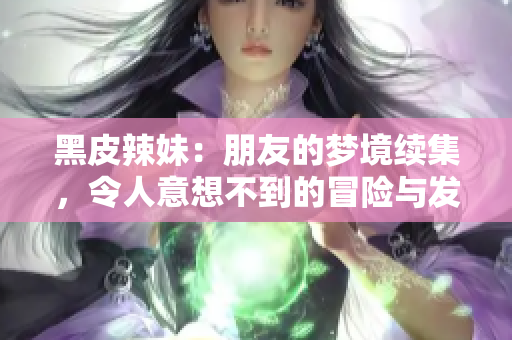 黑皮辣妹：朋友的梦境续集，令人意想不到的冒险与发现