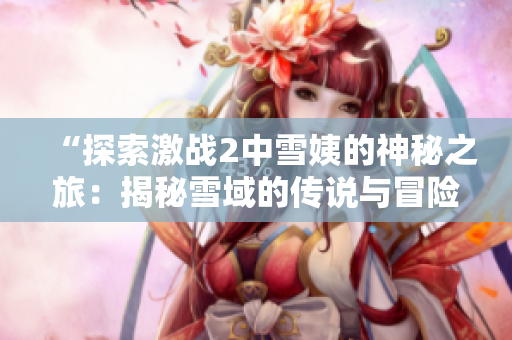 “探索激战2中雪姨的神秘之旅：揭秘雪域的传说与冒险”