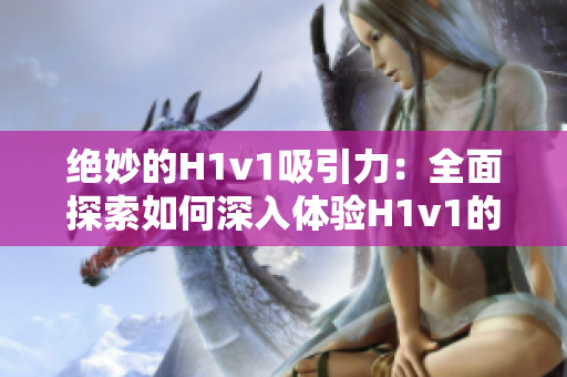绝妙的H1v1吸引力：全面探索如何深入体验H1v1的乐趣